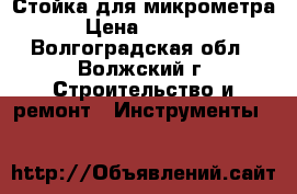 Стойка для микрометра › Цена ­ 3 000 - Волгоградская обл., Волжский г. Строительство и ремонт » Инструменты   